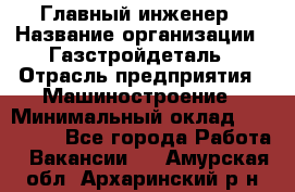 Главный инженер › Название организации ­ Газстройдеталь › Отрасль предприятия ­ Машиностроение › Минимальный оклад ­ 100 000 - Все города Работа » Вакансии   . Амурская обл.,Архаринский р-н